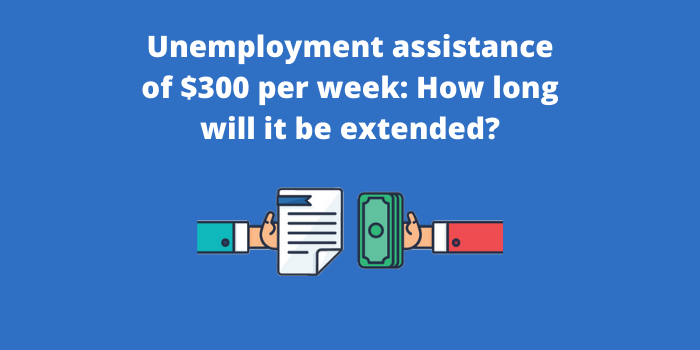Unemployment assistance of $300 per week How long will it be extended
