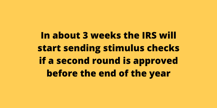 In about 3 weeks the IRS will start sending stimulus checks if a second round is approved before the end of the year