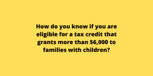 How do you know if you are eligible for a tax credit that grants more than $6,000 to families with children
