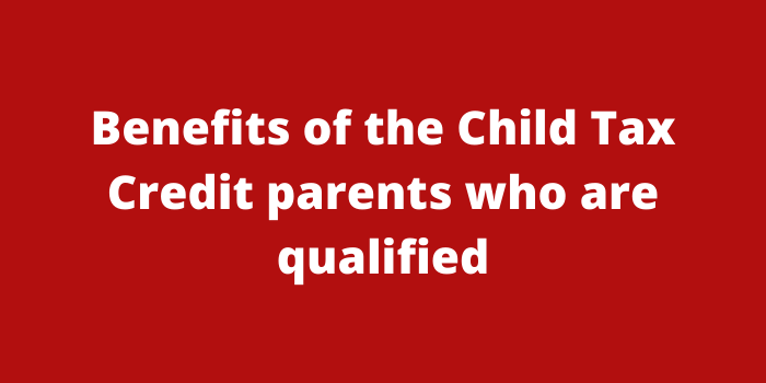 Benefits of the Child Tax Credit parents who are qualified