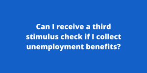 Can I receive a third stimulus check if I collect unemployment benefits