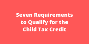 Seven Requirements to Qualify for the Child Tax Credit