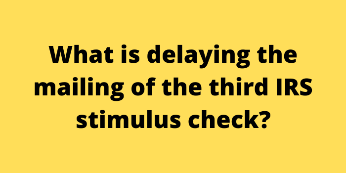What is delaying the mailing of the third IRS stimulus check