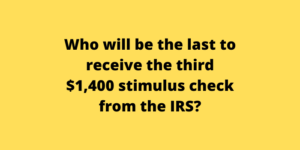 Who will be the last to receive the third $1,400 stimulus check from the IRS