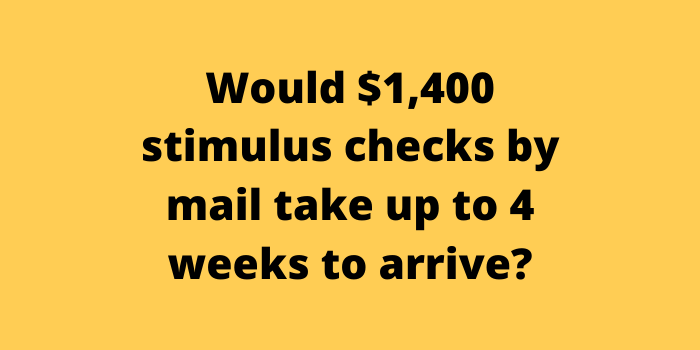 Would $1,400 stimulus checks by mail take up to 4 weeks to arrive