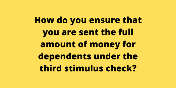 How do you ensure that you are sent the full amount of money for dependents under the third stimulus check