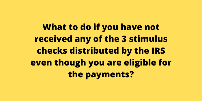 What to do if you have not received any of the 3 stimulus checks distributed by the IRS even though you are eligible for the payments