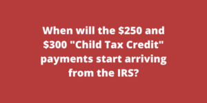 When will the $250 and $300 Child Tax Credit payments start arriving from the IRS