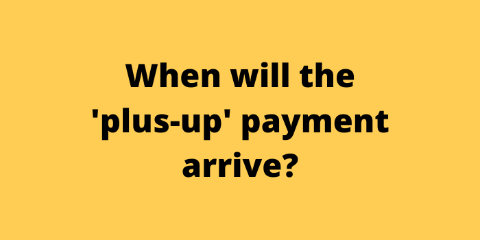When will the 'plus up' payment arrive