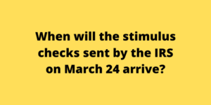 When will the stimulus checks sent by the IRS on March 24 arrive