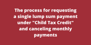 The process for requesting a single lump sum payment under Child Tax Credit and canceling monthly payments